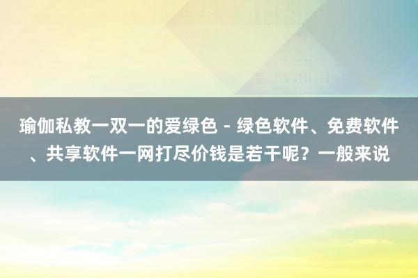 瑜伽私教一双一的爱绿色 - 绿色软件、免费软件、共享软件一网打尽价钱是若干呢？一般来说