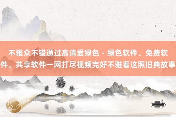 不雅众不错通过高清爱绿色 - 绿色软件、免费软件、共享软件一网打尽视频完好不雅看这照旧典故事