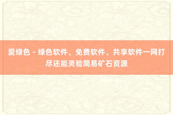 爱绿色 - 绿色软件、免费软件、共享软件一网打尽还能灵验简易矿石资源