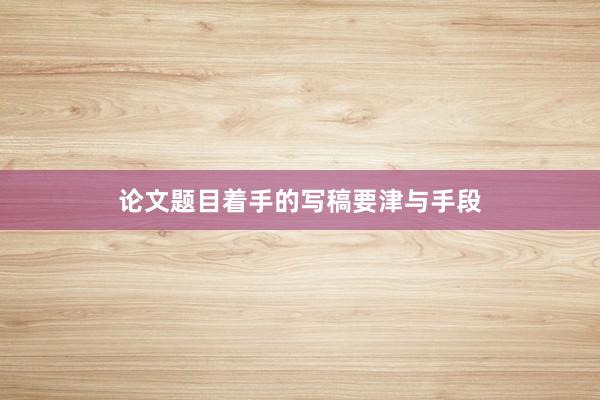 论文题目着手的写稿要津与手段