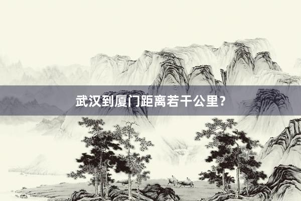 武汉到厦门距离若干公里？