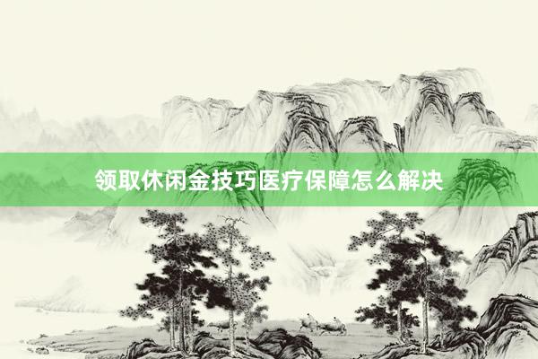 领取休闲金技巧医疗保障怎么解决