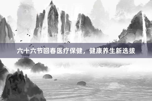 六十六节回春医疗保健，健康养生新选拔