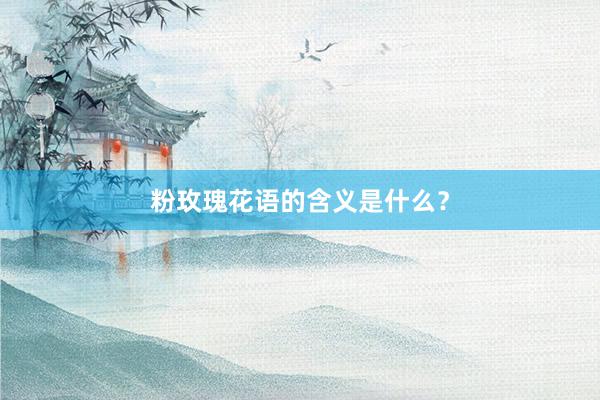 粉玫瑰花语的含义是什么？