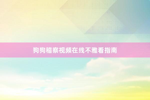 狗狗稽察视频在线不雅看指南