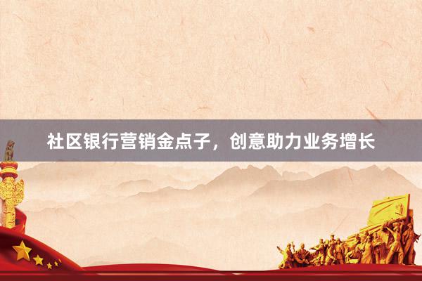社区银行营销金点子，创意助力业务增长